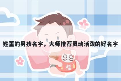 姓董的男孩名字，大师推荐灵动活泼的好名字