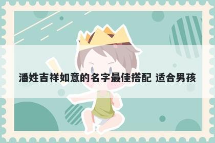 潘姓吉祥如意的名字最佳搭配 适合男孩