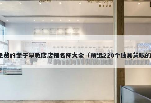 免费的亲子早教店店铺名称大全（精选220个独具慧眼的）
