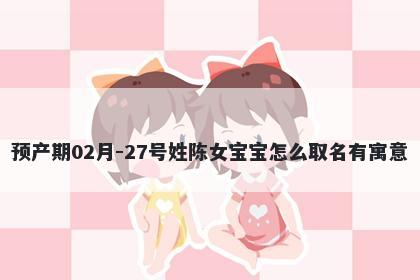 预产期02月-27号姓陈女宝宝怎么取名有寓意