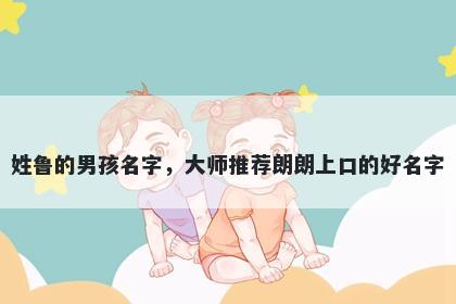 姓鲁的男孩名字,大师推荐朗朗上口的好名字