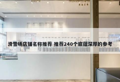 滑雪场店铺名称推荐 推荐240个底蕴深厚的参考