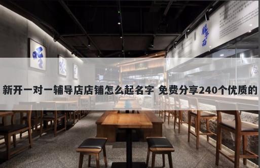 新开一对一辅导店店铺怎么起名字 免费分享240个优质的