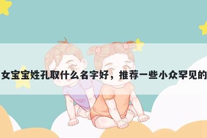 刚出生的女宝宝姓孔取什么名字好，推荐一些小众罕见的女孩名字