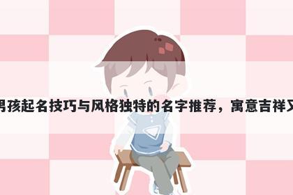 钟姓男孩起名技巧与风格独特的名字推荐，寓意吉祥又好听