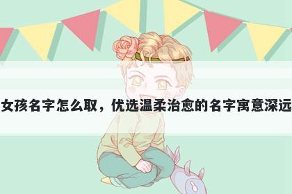 姓高的女孩名字怎么取，优选温柔治愈的名字寓意深远又好听