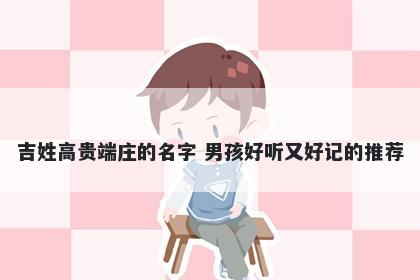 吉姓高贵端庄的名字 男孩好听又好记的推荐