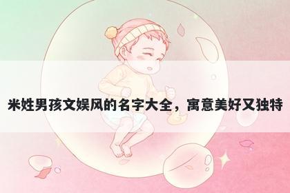 米姓男孩文娱风的名字大全，寓意美好又独特