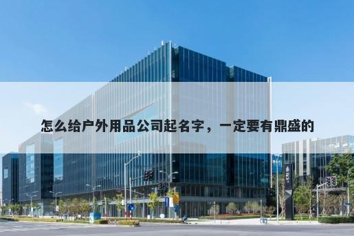 怎么给户外用品公司起名字，一定要有鼎盛的