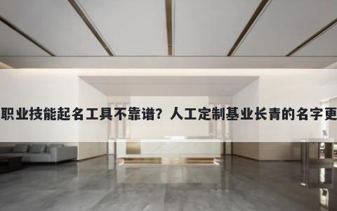 网上职业技能起名工具不靠谱？人工定制基业长青的名字更省心