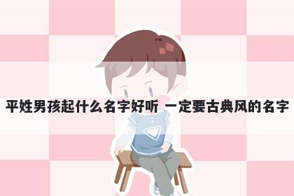 平姓男孩起什么名字好听 一定要古典风的名字