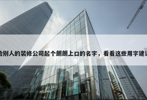 给别人的装修公司起个朗朗上口的名字，看看这些用字建议
