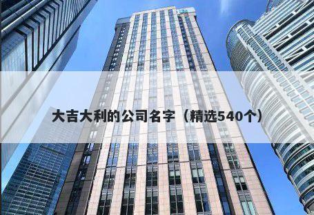 大吉大利的公司名字（精选540个）