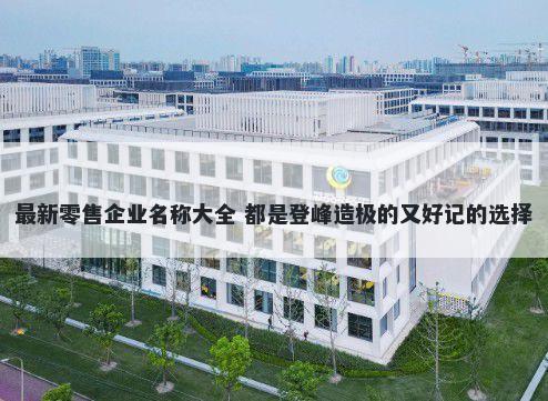 最新零售企业名称大全 都是登峰造极的又好记的选择