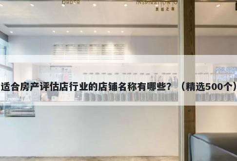 适合房产评估店行业的店铺名称有哪些？（精选500个）