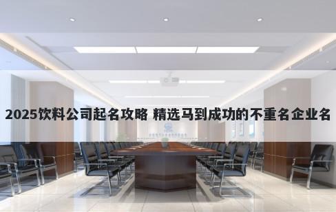 2025饮料公司起名攻略 精选马到成功的不重名企业名