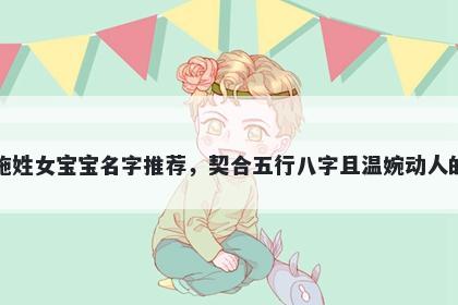 施姓女宝宝名字推荐，契合五行八字且温婉动人的