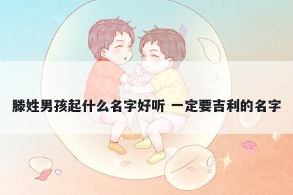 滕姓男孩起什么名字好听 一定要吉利的名字