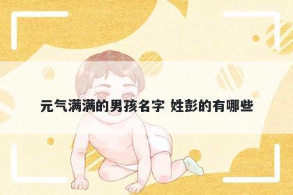 元气满满的男孩名字 姓彭的有哪些