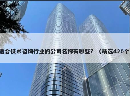 适合技术咨询行业的公司名称有哪些？（精选420个）