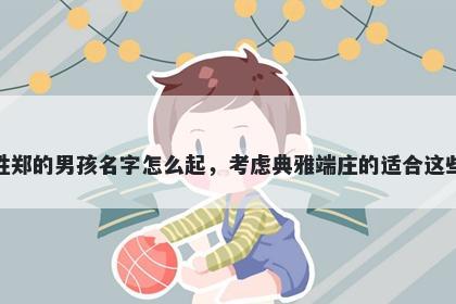 姓郑的男孩名字怎么起，考虑典雅端庄的适合这些