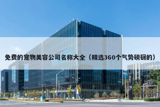 免费的宠物美容公司名称大全（精选360个气势磅礴的）