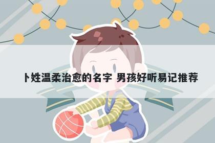 卜姓温柔治愈的名字 男孩好听易记推荐
