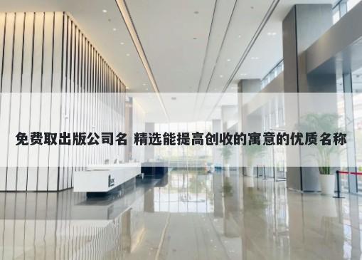 免费取出版公司名 精选能提高创收的寓意的优质名称