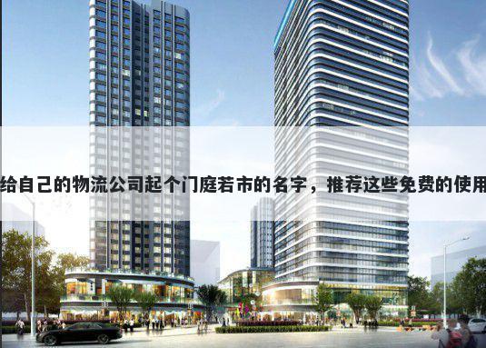 给自己的物流公司起个门庭若市的名字，推荐这些免费的使用
