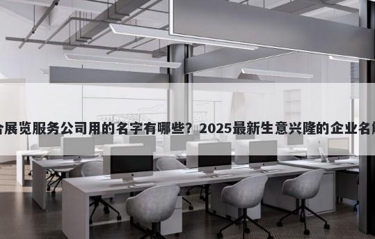 适合展览服务公司用的名字有哪些?2025最新生意兴隆的企业名解析