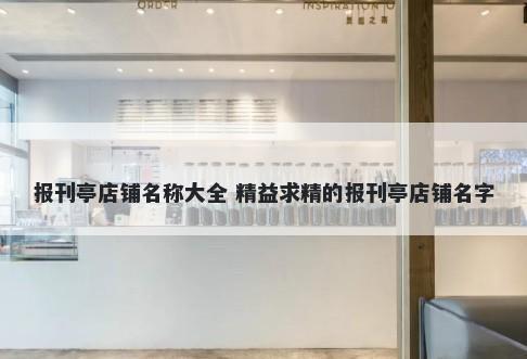 报刊亭店铺名称大全 精益求精的报刊亭店铺名字