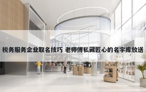 税务服务企业取名技巧 老师傅私藏匠心的名字库放送