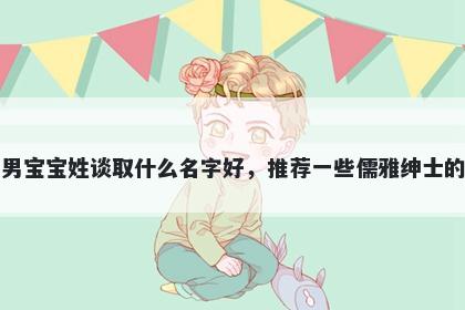 刚出生的男宝宝姓谈取什么名字好，推荐一些儒雅绅士的男孩名字