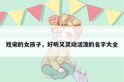 姓宋的女孩子，好听又灵动活泼的名字大全