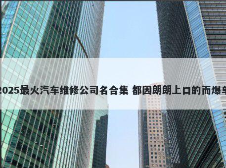 2025最火汽车维修公司名合集 都因朗朗上口的而爆单