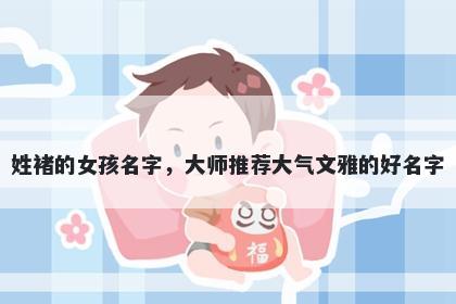 姓褚的女孩名字，大师推荐大气文雅的好名字