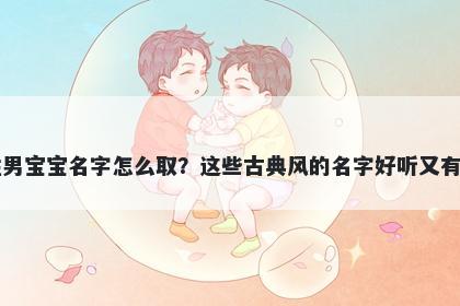 丁姓男宝宝名字怎么取？这些古典风的名字好听又有内涵