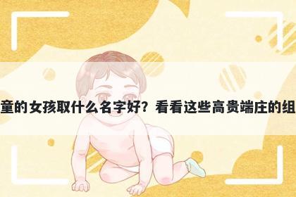 姓童的女孩取什么名字好？看看这些高贵端庄的组合