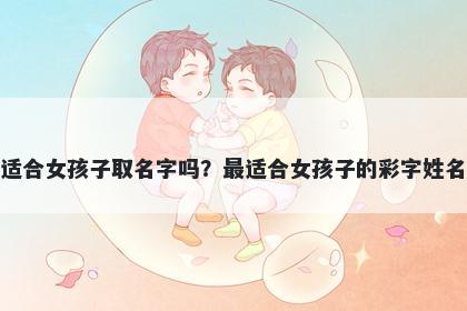 彩字适合女孩子取名字吗？最适合女孩子的彩字姓名大全