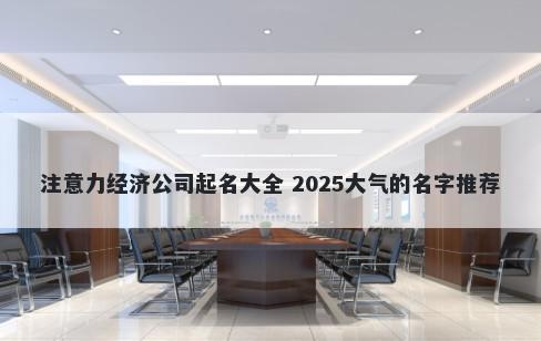 注意力经济公司起名大全 2025大气的名字推荐