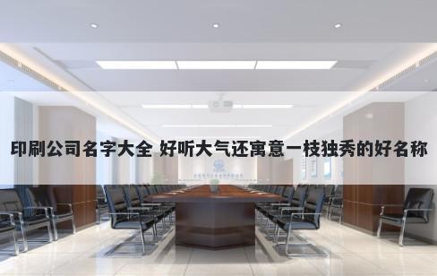 印刷公司名字大全 好听大气还寓意一枝独秀的好名称