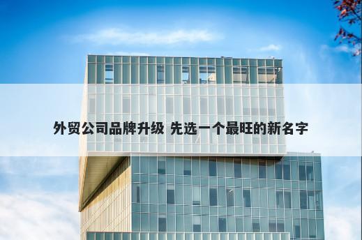 外贸公司品牌升级 先选一个最旺的新名字