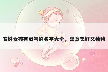安姓女孩有灵气的名字大全，寓意美好又独特