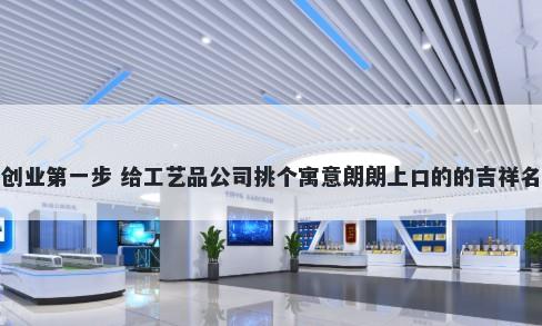 创业第一步 给工艺品公司挑个寓意朗朗上口的的吉祥名