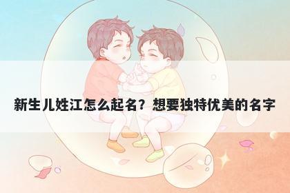 新生儿姓江怎么起名？想要独特优美的名字