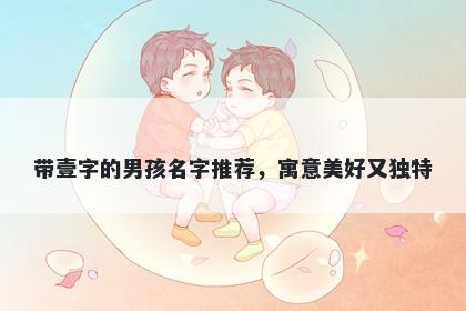 带壹字的男孩名字推荐，寓意美好又独特