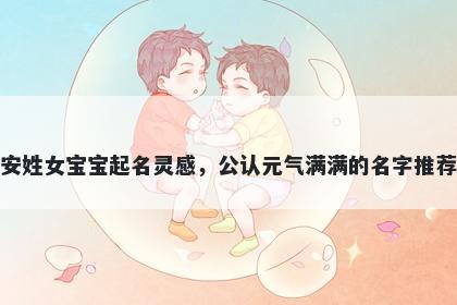 安姓女宝宝起名灵感，公认元气满满的名字推荐