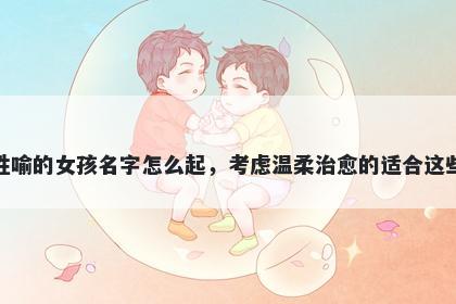 姓喻的女孩名字怎么起，考虑温柔治愈的适合这些