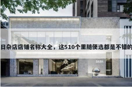 日杂店店铺名称大全，这510个里随便选都是不错的