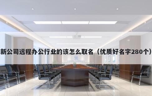 新公司远程办公行业的该怎么取名（优质好名字280个）
